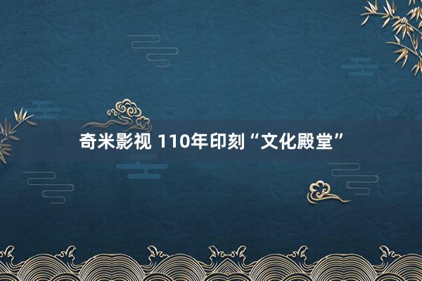 奇米影视 110年印刻“文化殿堂”