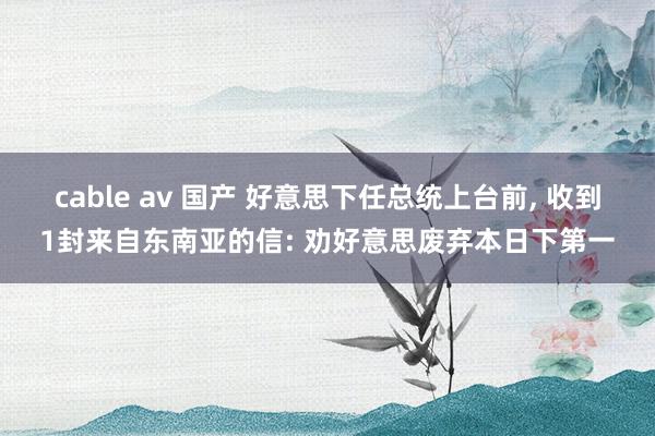 cable av 国产 好意思下任总统上台前， 收到1封来自东南亚的信: 劝好意思废弃本日下第一