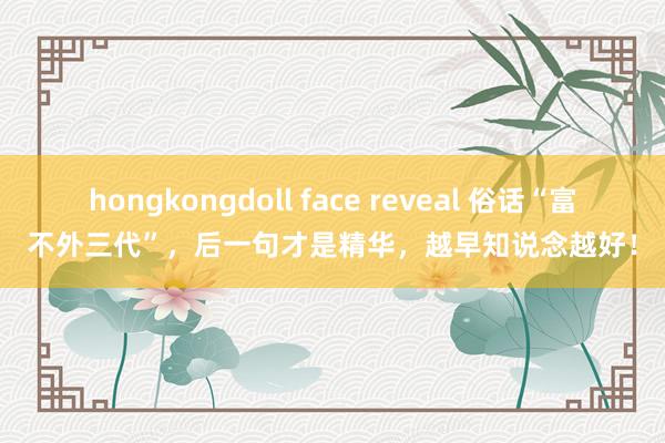 hongkongdoll face reveal 俗话“富不外三代”，后一句才是精华，越早知说念越好！