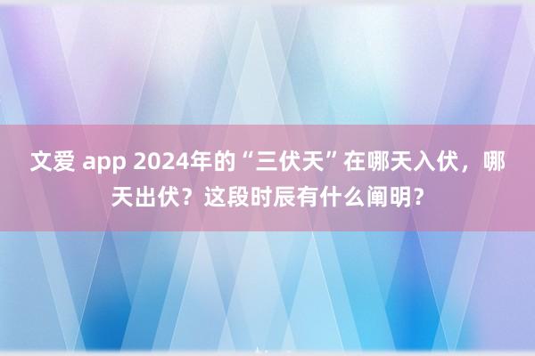 文爱 app 2024年的“三伏天”在哪天入伏，哪天出伏？这段时辰有什么阐明？