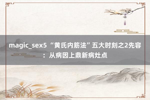 magic_sex5 “黄氏内筋法”五大时刻之2先容：从病因上鼎新病灶点