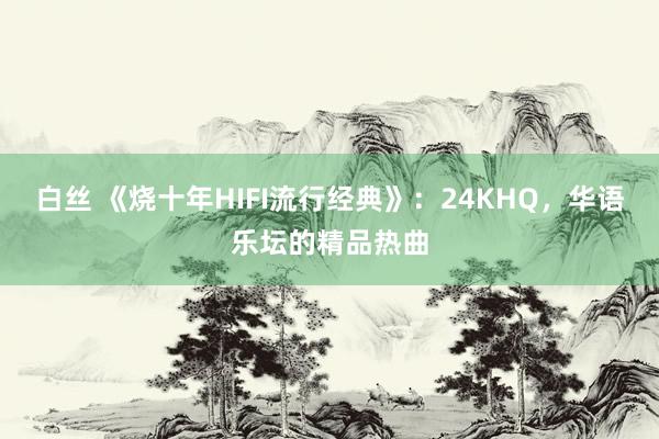 白丝 《烧十年HIFI流行经典》：24KHQ，华语乐坛的精品热曲