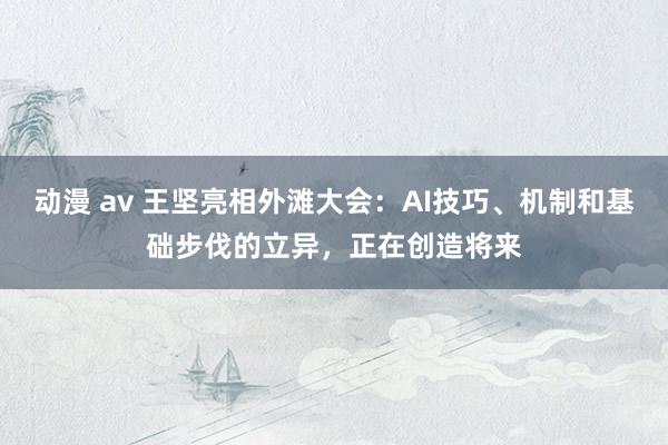 动漫 av 王坚亮相外滩大会：AI技巧、机制和基础步伐的立异，正在创造将来