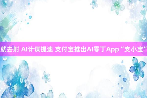 就去射 AI计谋提速 支付宝推出AI零丁App“支小宝”