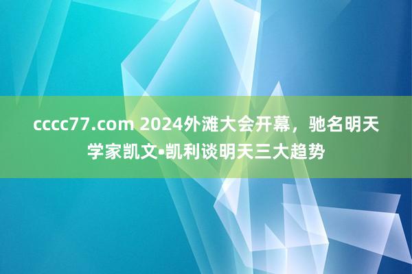 cccc77.com 2024外滩大会开幕，驰名明天学家凯文•凯利谈明天三大趋势