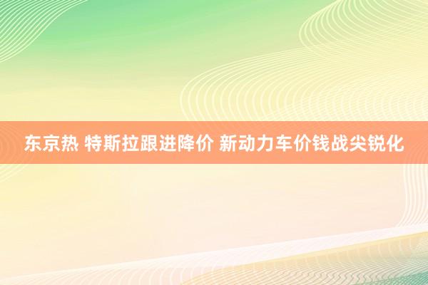 东京热 特斯拉跟进降价 新动力车价钱战尖锐化