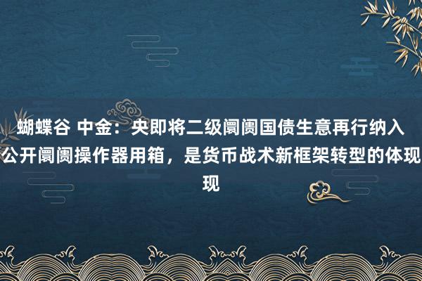 蝴蝶谷 中金：央即将二级阛阓国债生意再行纳入公开阛阓操作器用箱，是货币战术新框架转型的体现