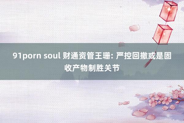 91porn soul 财通资管王珊: 严控回撤或是固收产物制胜关节