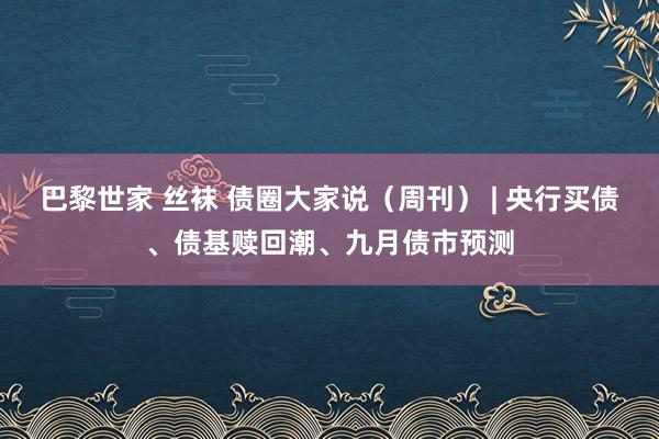 巴黎世家 丝袜 债圈大家说（周刊） | 央行买债、债基赎回潮、九月债市预测