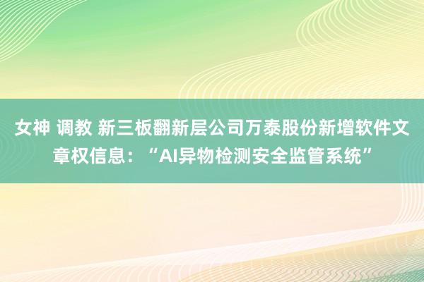 女神 调教 新三板翻新层公司万泰股份新增软件文章权信息：“AI异物检测安全监管系统”