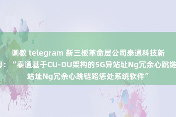 调教 telegram 新三板革命层公司泰通科技新增软件文章权信息：“泰通基于CU-DU架构的5G异站址Ng冗余心跳链路惩处系统软件”