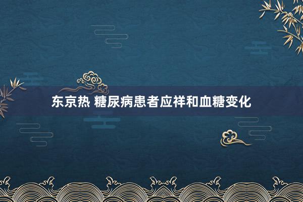 东京热 糖尿病患者应祥和血糖变化