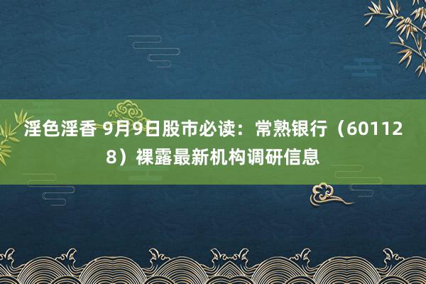 淫色淫香 9月9日股市必读：常熟银行（601128）裸露最新机构调研信息