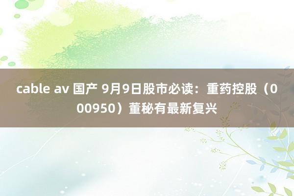 cable av 国产 9月9日股市必读：重药控股（000950）董秘有最新复兴