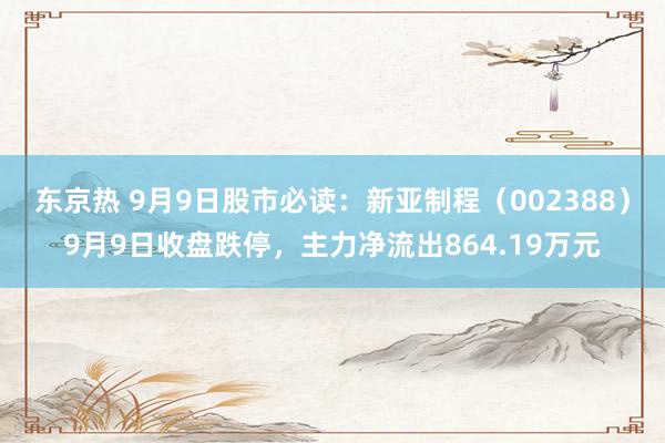 东京热 9月9日股市必读：新亚制程（002388）9月9日收盘跌停，主力净流出864.19万元