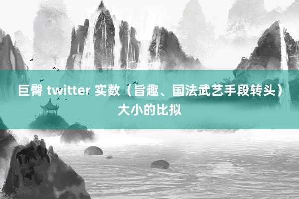 巨臀 twitter 实数（旨趣、国法武艺手段转头）大小的比拟