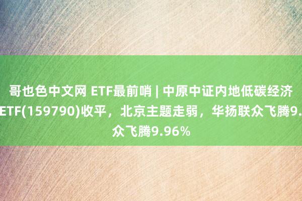 哥也色中文网 ETF最前哨 | 中原中证内地低碳经济主题ETF(159790)收平，北京主题走弱，华扬联众飞腾9.96%