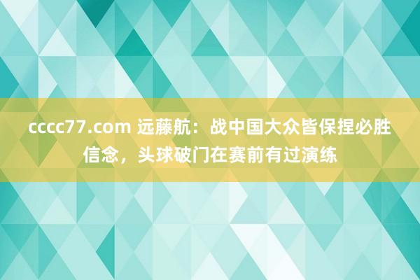 cccc77.com 远藤航：战中国大众皆保捏必胜信念，头球破门在赛前有过演练