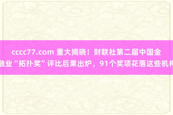 cccc77.com 重大揭晓！财联社第二届中国金融业“拓扑奖”评比后果出炉，91个奖项花落这些机构