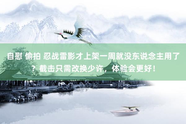 自慰 偷拍 忍战雷影才上架一周就没东说念主用了？截击只需改换少许，体验会更好！