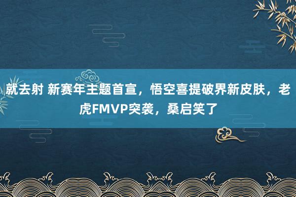 就去射 新赛年主题首宣，悟空喜提破界新皮肤，老虎FMVP突袭，桑启笑了