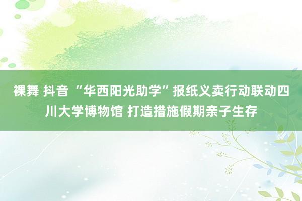 裸舞 抖音 “华西阳光助学”报纸义卖行动联动四川大学博物馆 打造措施假期亲子生存