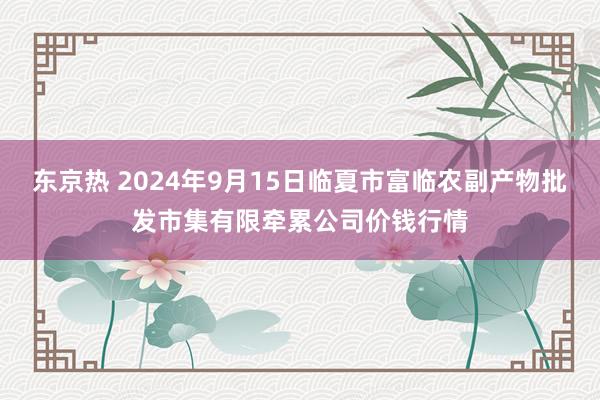 东京热 2024年9月15日临夏市富临农副产物批发市集有限牵累公司价钱行情