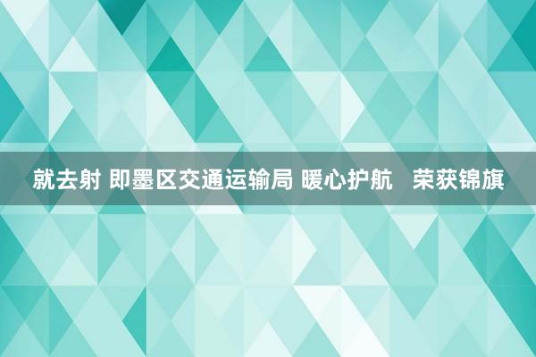 就去射 即墨区交通运输局 暖心护航   荣获锦旗