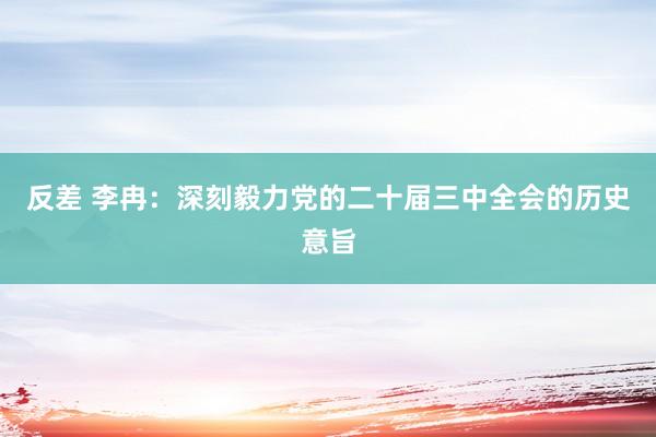 反差 李冉：深刻毅力党的二十届三中全会的历史意旨