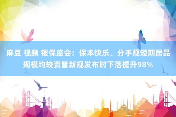 麻豆 视频 银保监会：保本快乐、分手规短期居品规模均较资管新规发布时下落提升98%