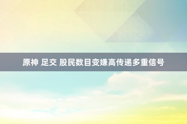 原神 足交 股民数目变嫌高传递多重信号