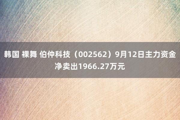 韩国 裸舞 伯仲科技（002562）9月12日主力资金净卖出1966.27万元