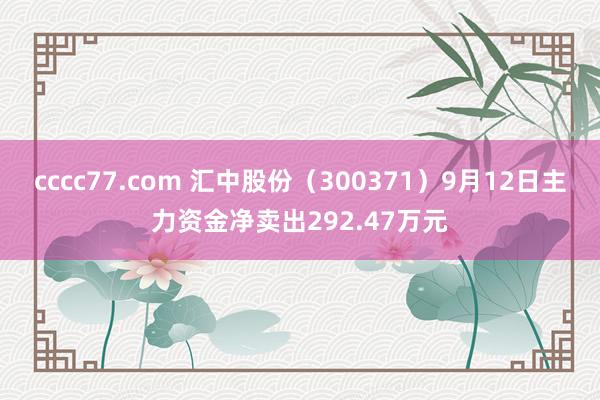 cccc77.com 汇中股份（300371）9月12日主力资金净卖出292.47万元