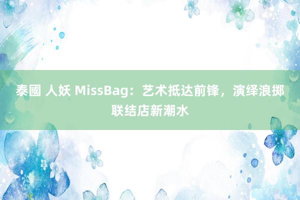 泰國 人妖 MissBag：艺术抵达前锋，演绎浪掷联结店新潮水