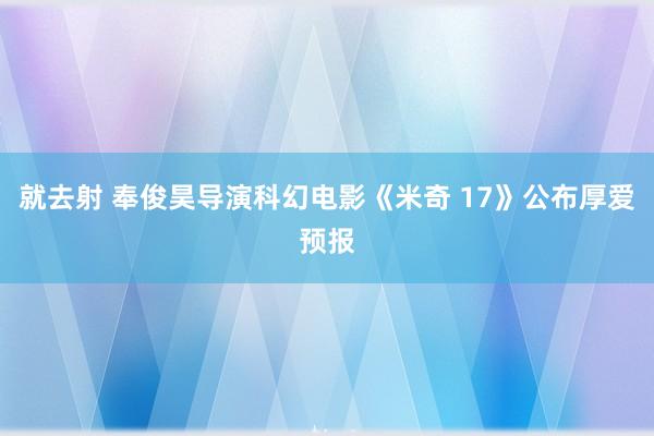 就去射 奉俊昊导演科幻电影《米奇 17》公布厚爱预报