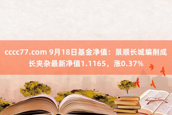 cccc77.com 9月18日基金净值：景顺长城编削成长夹杂最新净值1.1165，涨0.37%