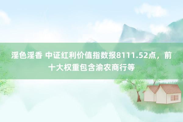 淫色淫香 中证红利价值指数报8111.52点，前十大权重包含渝农商行等