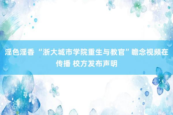 淫色淫香 “浙大城市学院重生与教官”瞻念视频在传播 校方发布声明