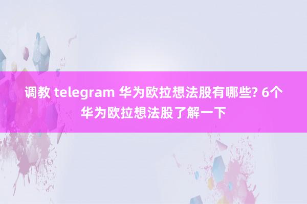 调教 telegram 华为欧拉想法股有哪些? 6个华为欧拉想法股了解一下