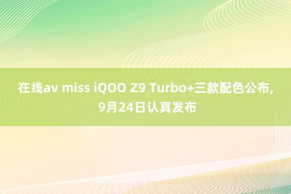 在线av miss iQOO Z9 Turbo+三款配色公布， 9月24日认真发布