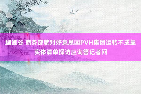 蝴蝶谷 商务部就对好意思国PVH集团运转不成靠实体清单探访应询答记者问