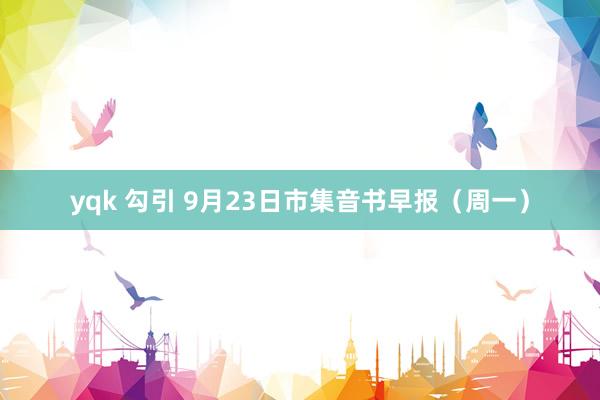 yqk 勾引 9月23日市集音书早报（周一）