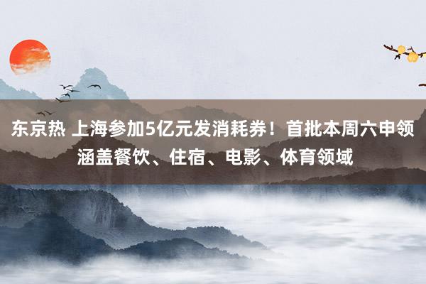 东京热 上海参加5亿元发消耗券！首批本周六申领 涵盖餐饮、住宿、电影、体育领域