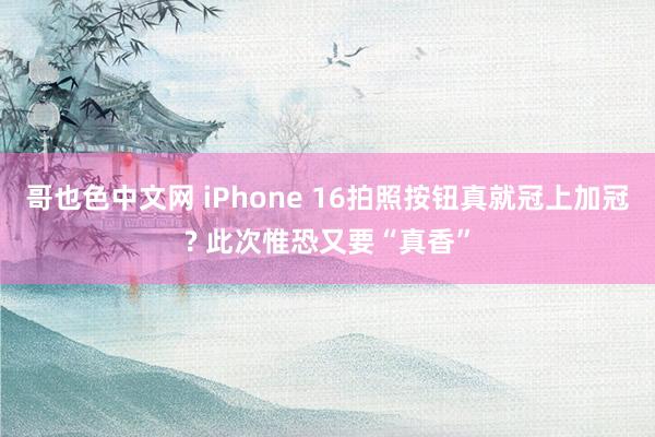 哥也色中文网 iPhone 16拍照按钮真就冠上加冠? 此次惟恐又要“真香”