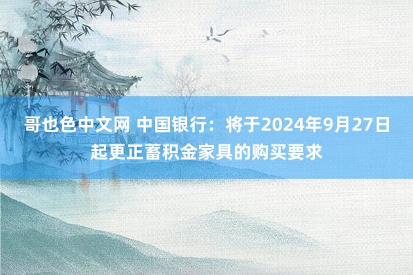 哥也色中文网 中国银行：将于2024年9月27日起更正蓄积金家具的购买要求