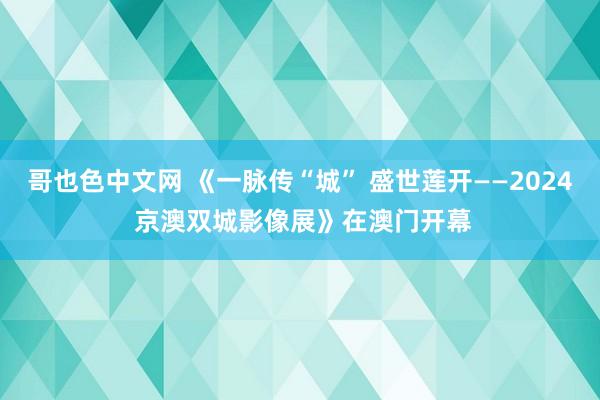 哥也色中文网 《一脉传“城” 盛世莲开——2024 京澳双城影像展》在澳门开幕