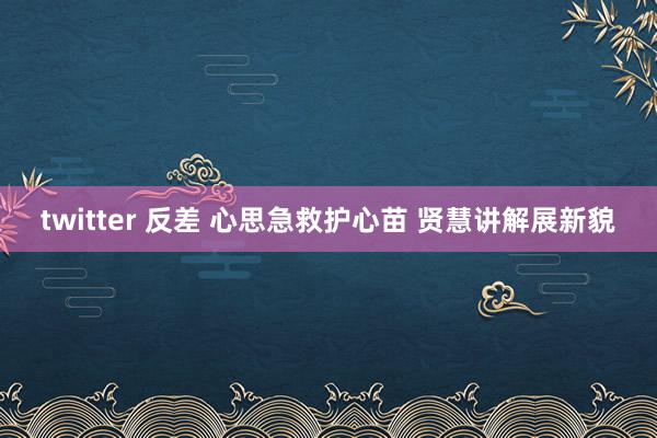 twitter 反差 心思急救护心苗 贤慧讲解展新貌