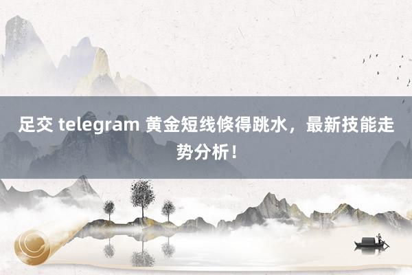 足交 telegram 黄金短线倏得跳水，最新技能走势分析！