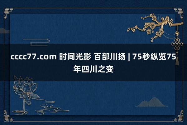 cccc77.com 时间光影 百部川扬 | 75秒纵览75年四川之变