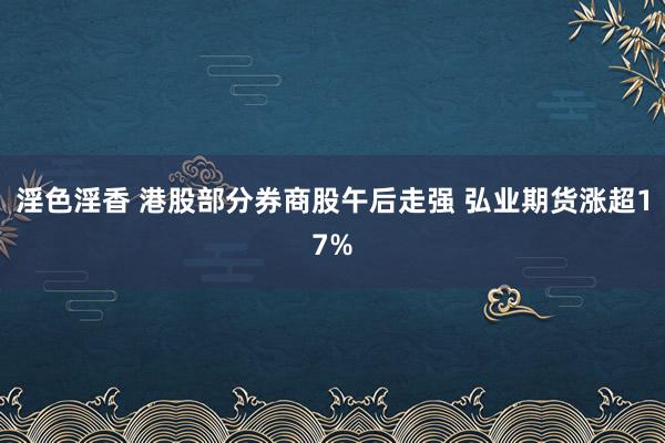 淫色淫香 港股部分券商股午后走强 弘业期货涨超17%